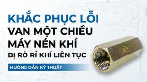 Khắc Phục Lỗi Van Một Chiều Máy Nén Khí Bị Rò Rỉ Khí Liên Tục 2026